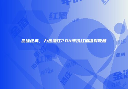 品味经典，力金酒庄2011年份红酒值得收藏
