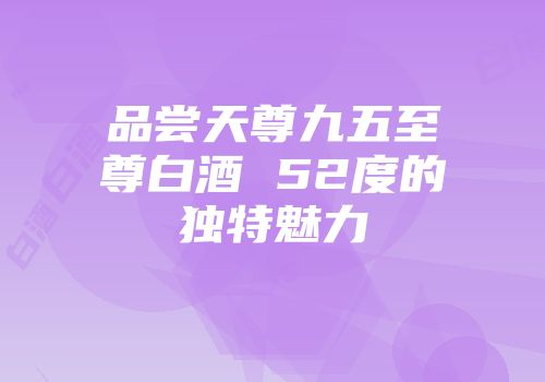 品尝天尊九五至尊白酒 52度的独特魅力