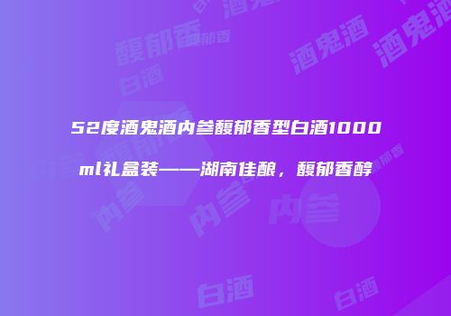 52度酒鬼酒内参馥郁香型白酒1000ml礼盒装——湖南佳酿，馥郁香醇