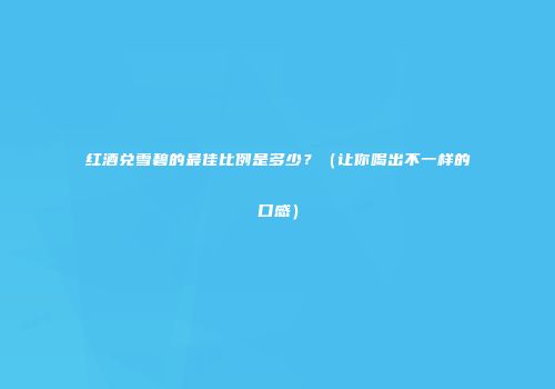 红酒兑雪碧的最佳比例是多少？（让你喝出不一样的口感）