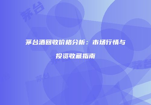 茅台酒回收价格分析：市场行情与投资收藏指南
