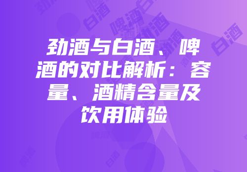 劲酒与白酒、啤酒的对比解析：容量、酒精含量及饮用体验