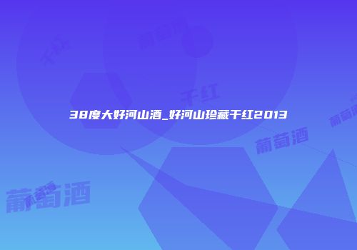 38度大好河山酒_好河山珍藏干红2013