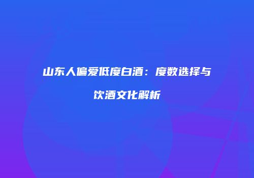 山东人偏爱低度白酒：度数选择与饮酒文化解析