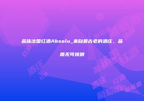 品味法国红酒Absolu_来自最古老的酒庄，品质无可挑剔