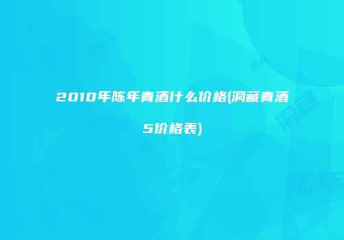 2010年陈年青酒什么价格(洞藏青酒5价格表)