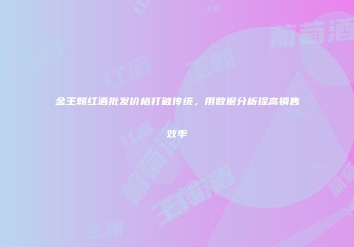 金王朝红酒批发价格打破传统，用数据分析提高销售效率