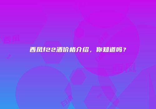西凤f22酒价格介绍，你知道吗？