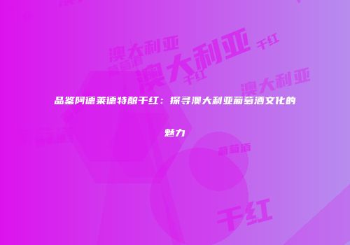 品鉴阿德莱德特酿干红：探寻澳大利亚葡萄酒文化的魅力