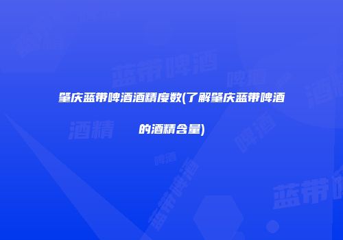 肇庆蓝带啤酒酒精度数(了解肇庆蓝带啤酒的酒精含量)