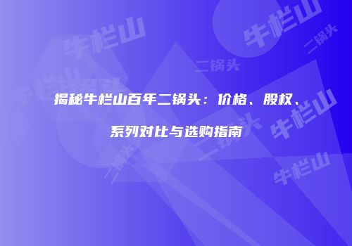 揭秘牛栏山百年二锅头：价格、股权、系列对比与选购指南