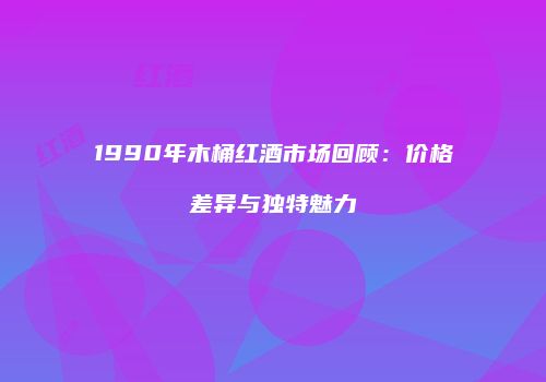 1990年木桶红酒市场回顾：价格差异与独特魅力