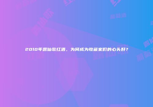 2010年露仙歌红酒，为何成为收藏家们的心头好？