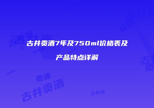 古井贡酒7年及750ml价格表及产品特点详解