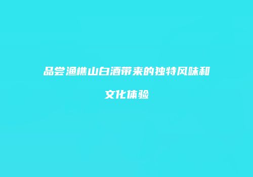 品尝渔樵山白酒带来的独特风味和文化体验