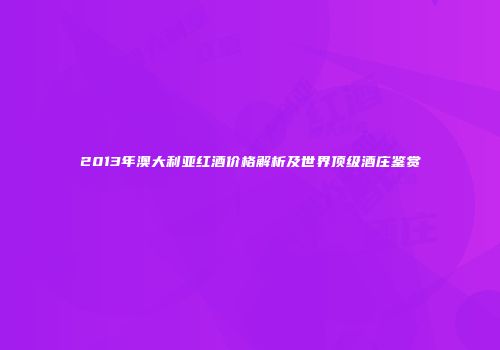 2013年澳大利亚红酒价格解析及世界顶级酒庄鉴赏