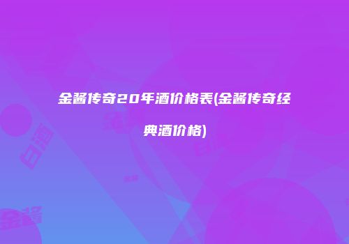 金酱传奇20年酒价格表(金酱传奇经典酒价格)