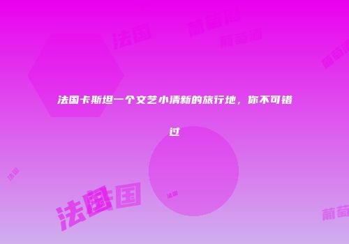 法国卡斯坦一个文艺小清新的旅行地，你不可错过