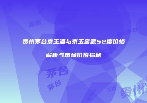 贵州茅台京玉酒与京玉窖藏52度价格解析与市场价值揭秘