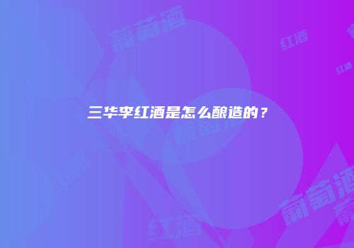 三华李红酒是怎么酿造的？