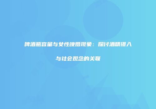 啤酒瓶容量与女性晚婚现象：探讨酒精摄入与社会观念的关联