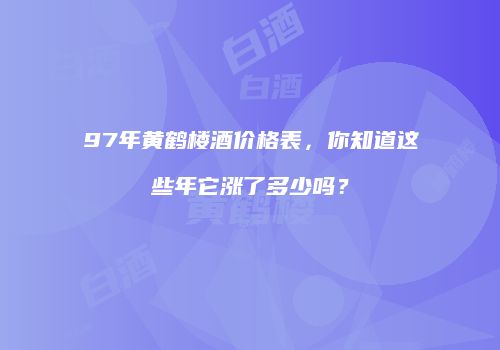 97年黄鹤楼酒价格表，你知道这些年它涨了多少吗？