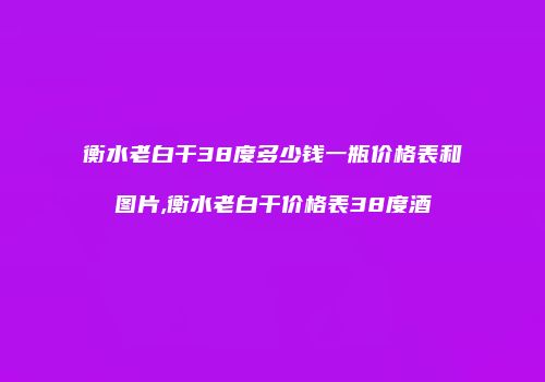 衡水老白干38度多少钱一瓶价格表和图片,衡水老白干价格表38度酒
