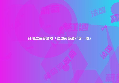 红酒是葡萄酒吗「法国葡萄酒产区一览」