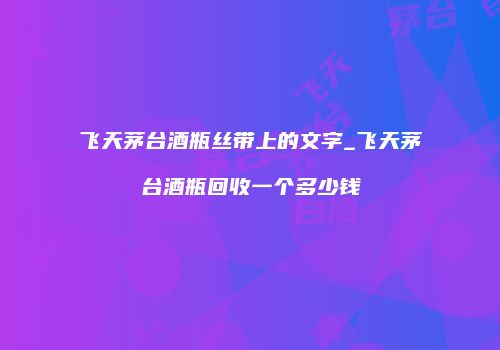 飞天茅台酒瓶丝带上的文字_飞天茅台酒瓶回收一个多少钱