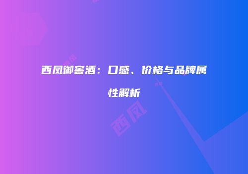 西凤御窖酒：口感、价格与品牌属性解析