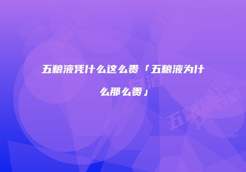 五粮液凭什么这么贵「五粮液为什么那么贵」