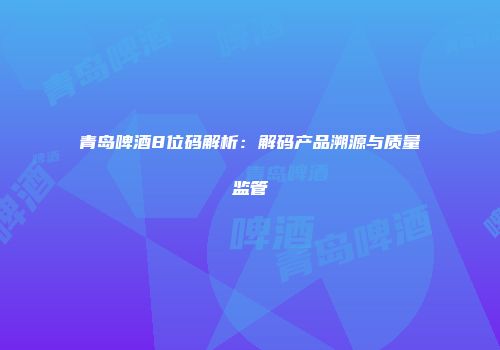 青岛啤酒8位码解析：解码产品溯源与质量监管