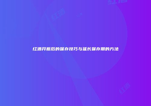红酒开瓶后的保存技巧与延长保存期的方法