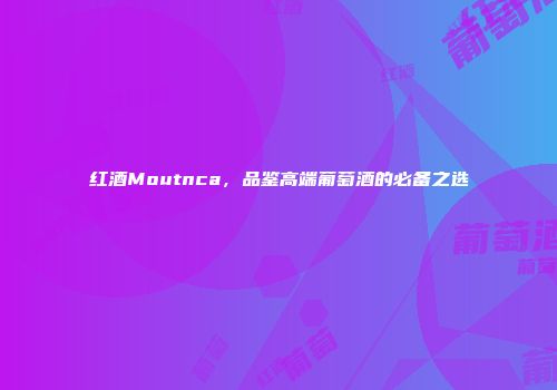 红酒Moutnca，品鉴高端葡萄酒的必备之选