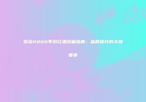 张裕2000年份红酒珍藏指南：品质保持的关键要素