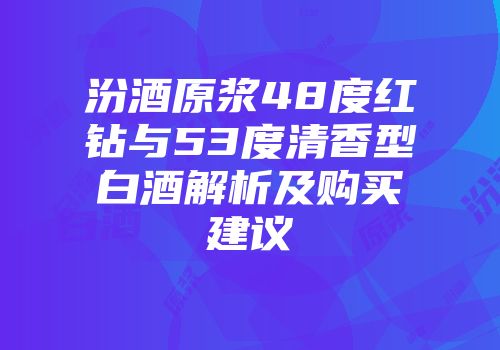 汾酒原浆48度红钻与53度清香型白酒解析及购买建议