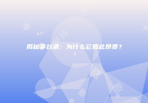 揭秘茅台酒：为什么它如此昂贵？