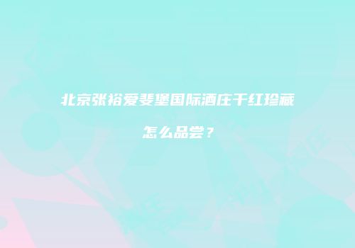 北京张裕爱斐堡国际酒庄干红珍藏怎么品尝？