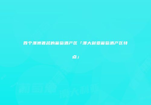 四个澳洲著名的葡萄酒产区「澳大利亚葡萄酒产区特点」