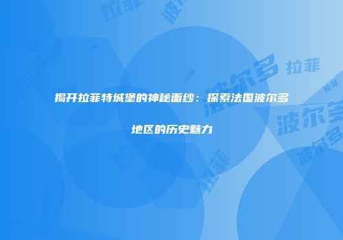 揭开拉菲特城堡的神秘面纱：探索法国波尔多地区的历史魅力