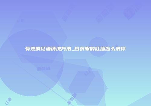 有效的红酒清洗方法_白衣服的红酒怎么洗掉