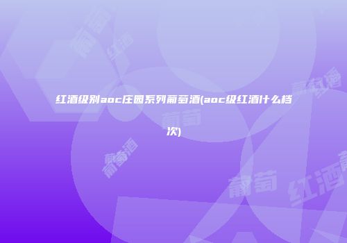红酒级别aoc庄园系列葡萄酒(aoc级红酒什么档次)