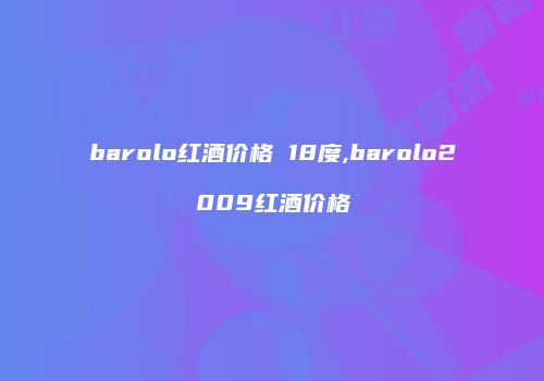 barolo红酒价格 18度,barolo2009红酒价格