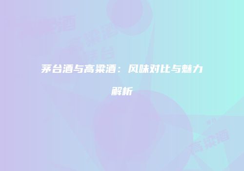 茅台酒与高粱酒：风味对比与魅力解析
