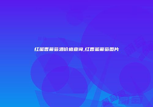 红蜜香葡萄酒价格查询,红香蜜葡萄图片