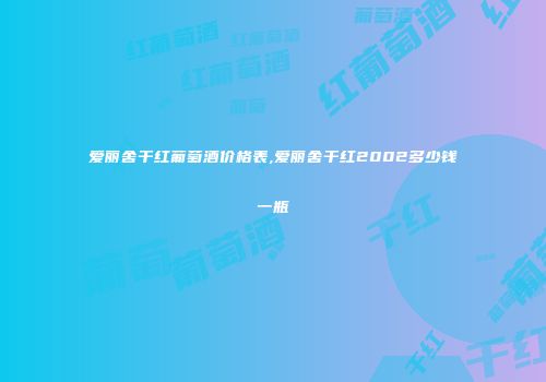 爱丽舍干红葡萄酒价格表,爱丽舍干红2002多少钱一瓶