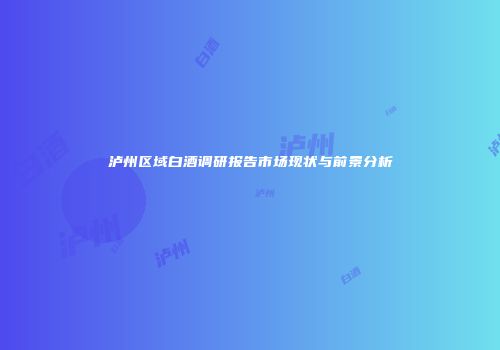 泸州区域白酒调研报告市场现状与前景分析