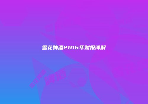 雪花啤酒2016年财报详解
