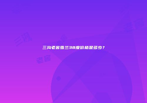 三沟老窖雪兰38度价格是多少？