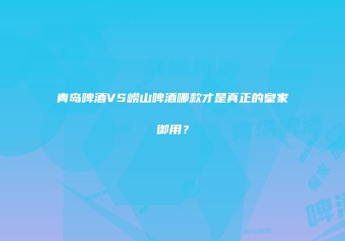青岛啤酒VS崂山啤酒哪款才是真正的皇家御用？